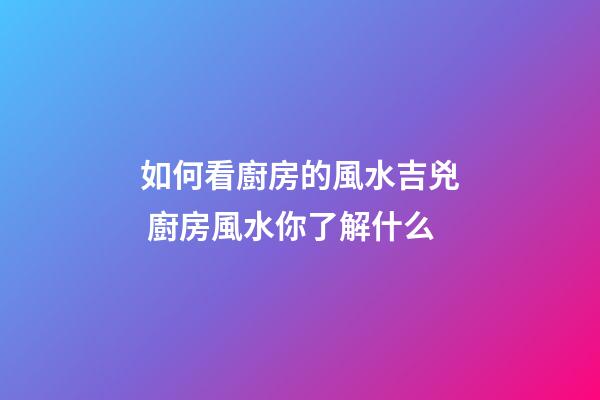 如何看廚房的風水吉兇 廚房風水你了解什么